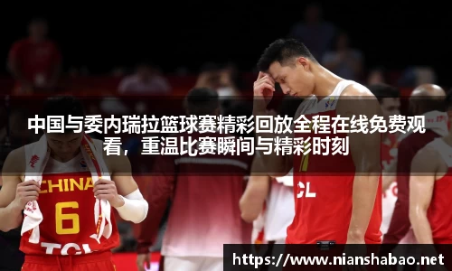 中国与委内瑞拉篮球赛精彩回放全程在线免费观看，重温比赛瞬间与精彩时刻